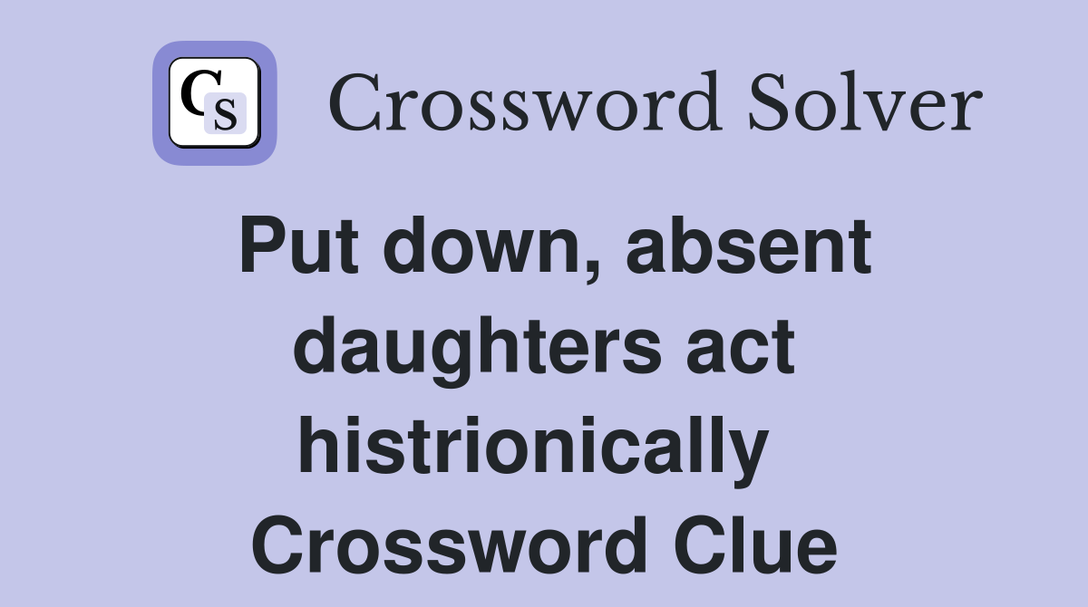 Put down, absent daughters act histrionically  Crossword Clue