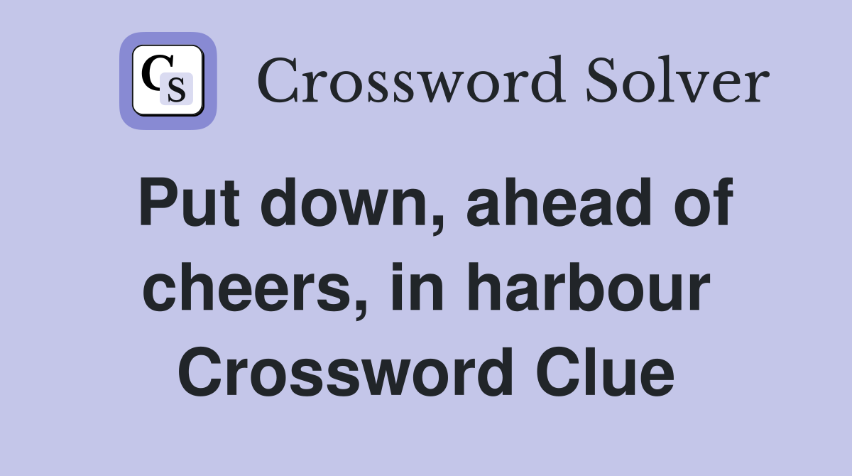 Put down, ahead of cheers, in harbour Crossword Clue