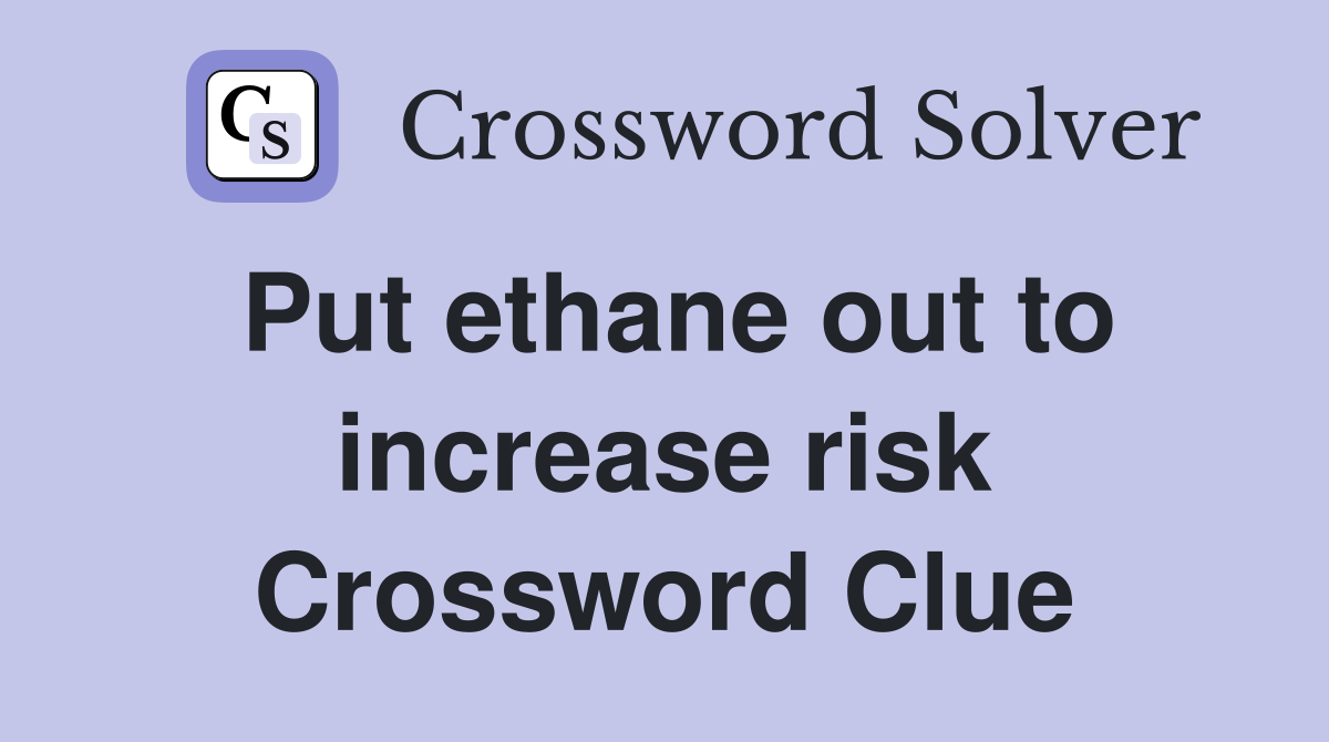 Put ethane out to increase risk Crossword Clue