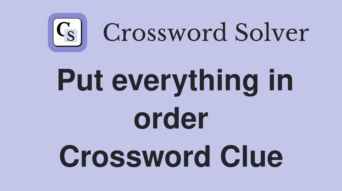 Put everything in order Crossword Clue