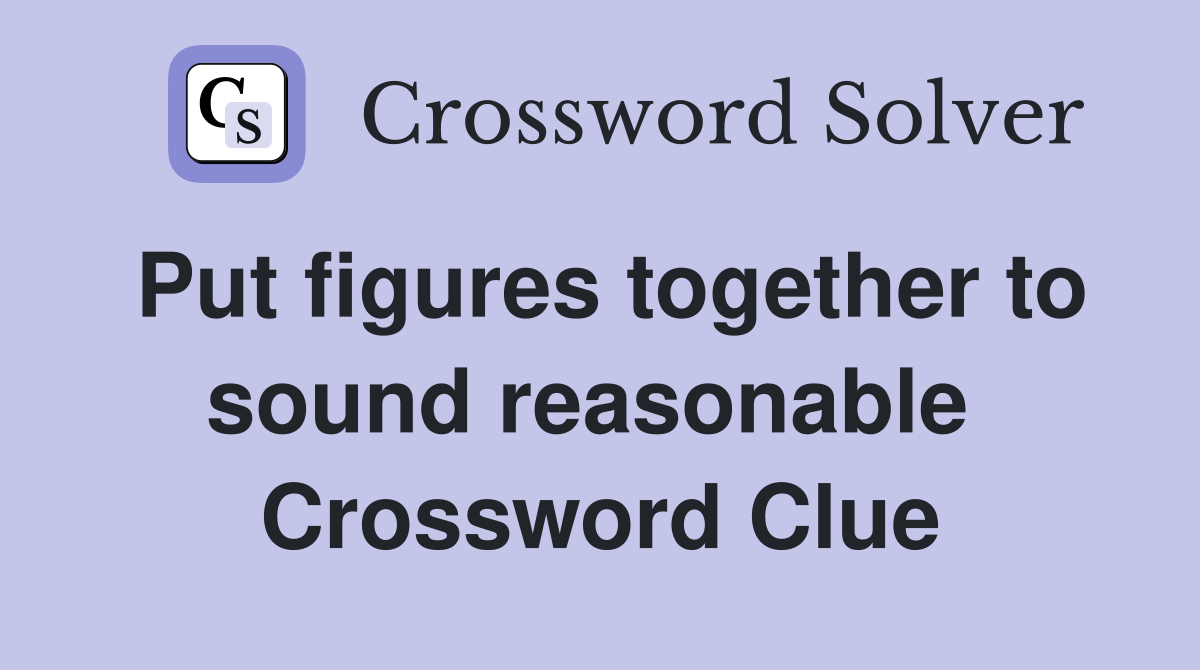 Put figures together to sound reasonable  Crossword Clue