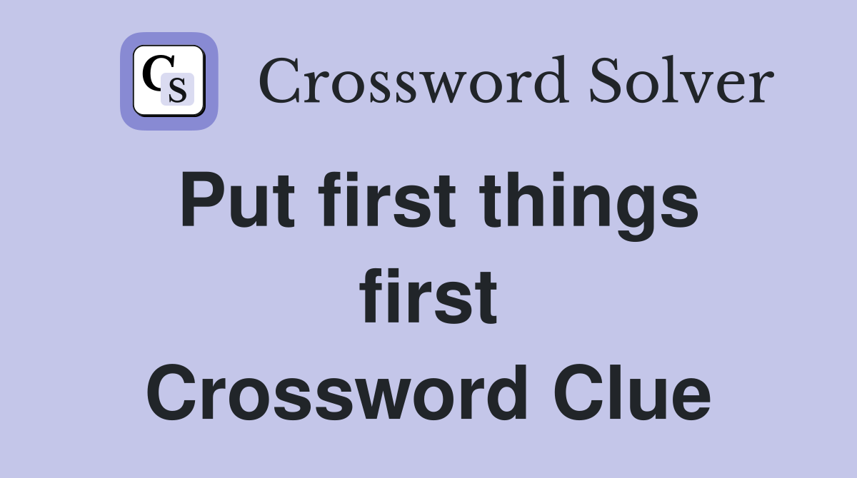 Put first things first Crossword Clue