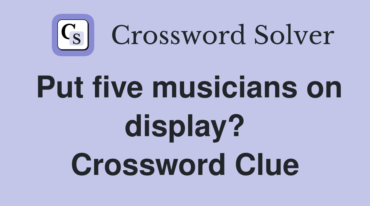 Put five musicians on display? Crossword Clue