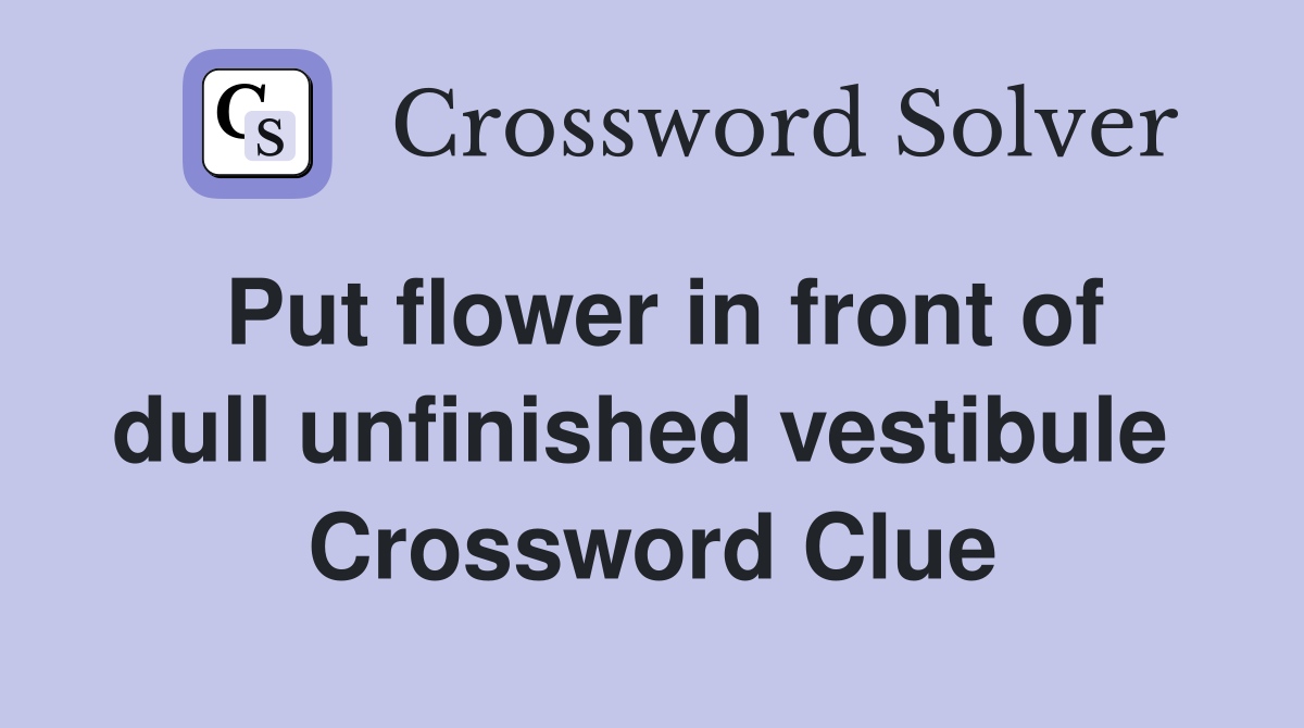 Put flower in front of dull unfinished vestibule  Crossword Clue