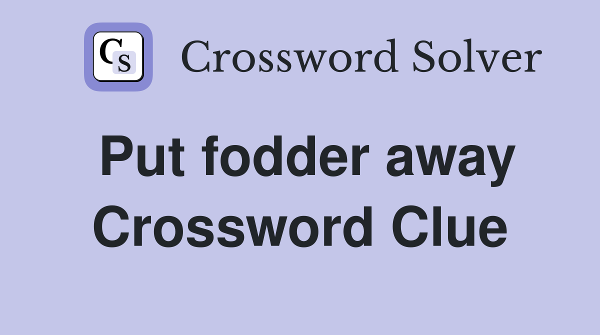 Put fodder away Crossword Clue