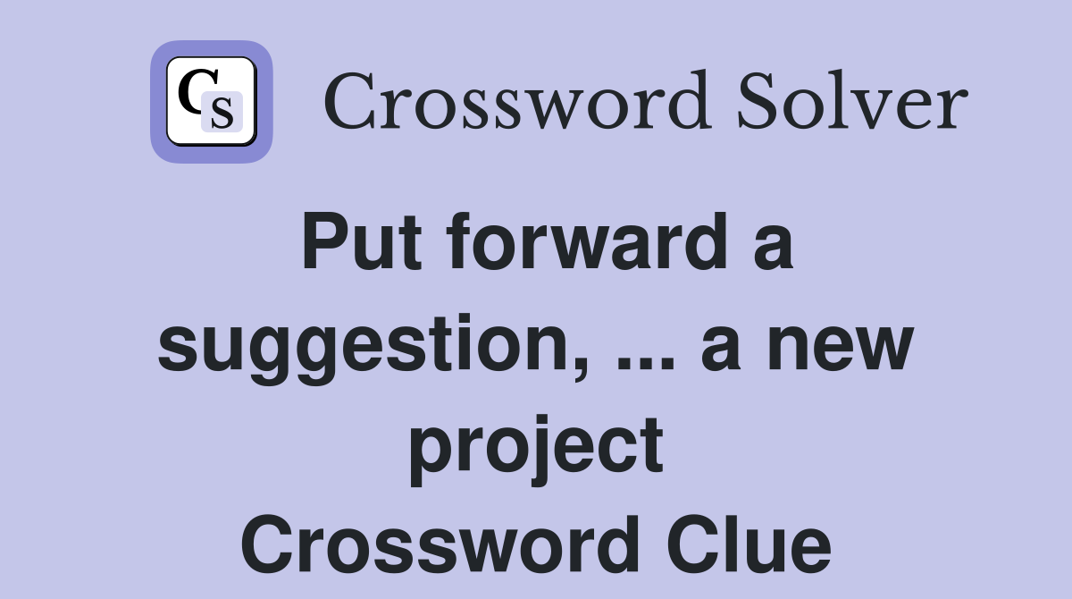 Put forward a suggestion, ... a new project Crossword Clue