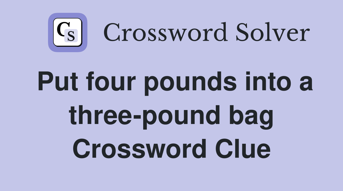 Put four pounds into a three-pound bag Crossword Clue