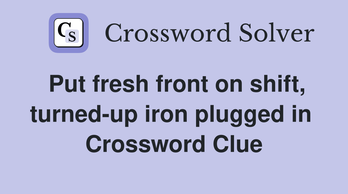 Put fresh front on shift, turned-up iron plugged in  Crossword Clue