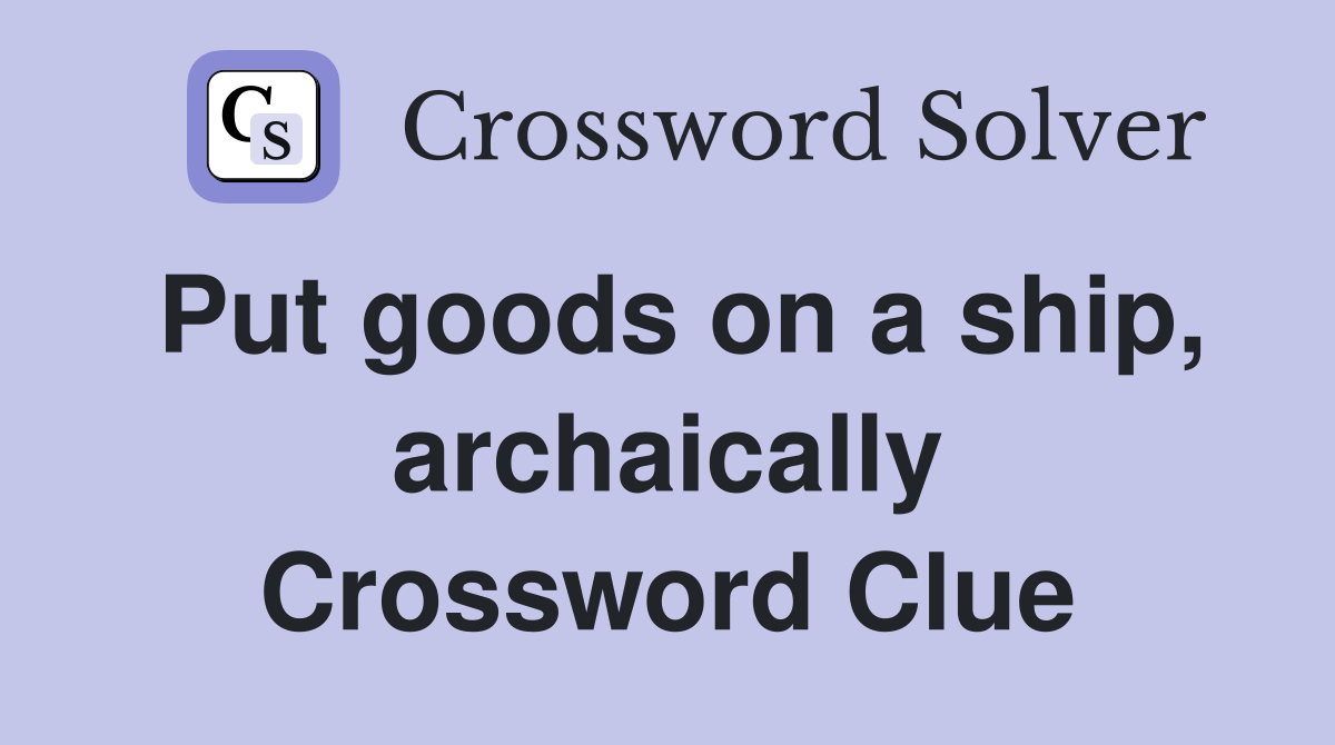 Put goods on a ship, archaically Crossword Clue