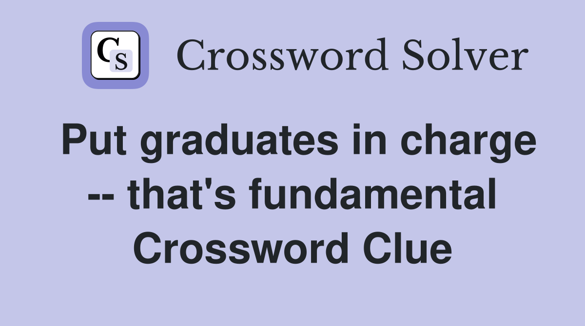Put graduates in charge -- that's fundamental Crossword Clue