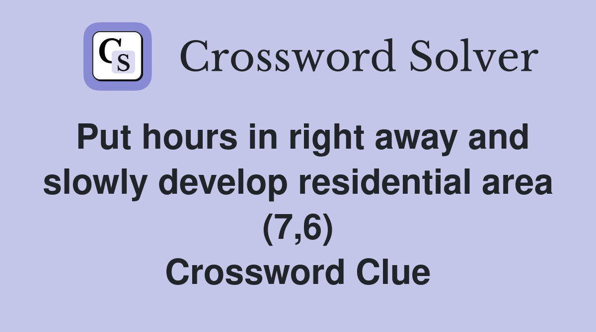 Put hours in right away and slowly develop residential area (7,6) Crossword Clue