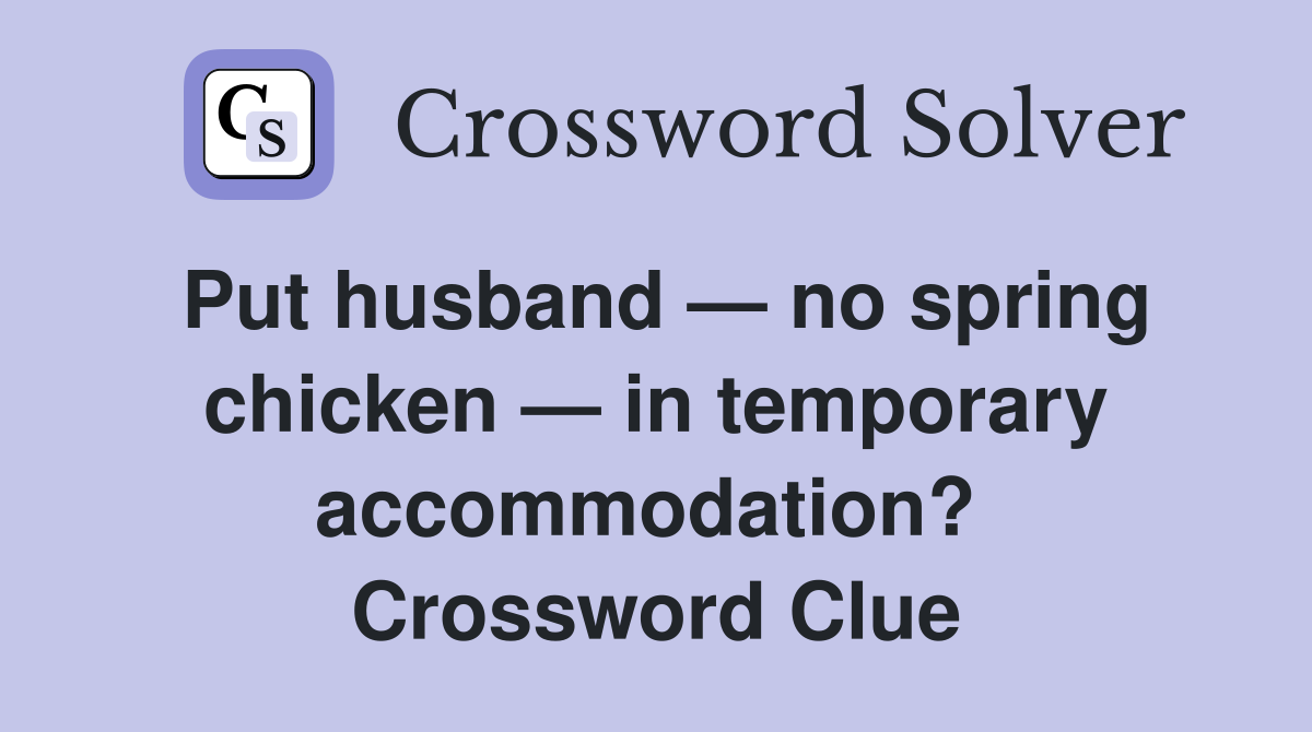 Put husband — no spring chicken — in temporary accommodation?  Crossword Clue