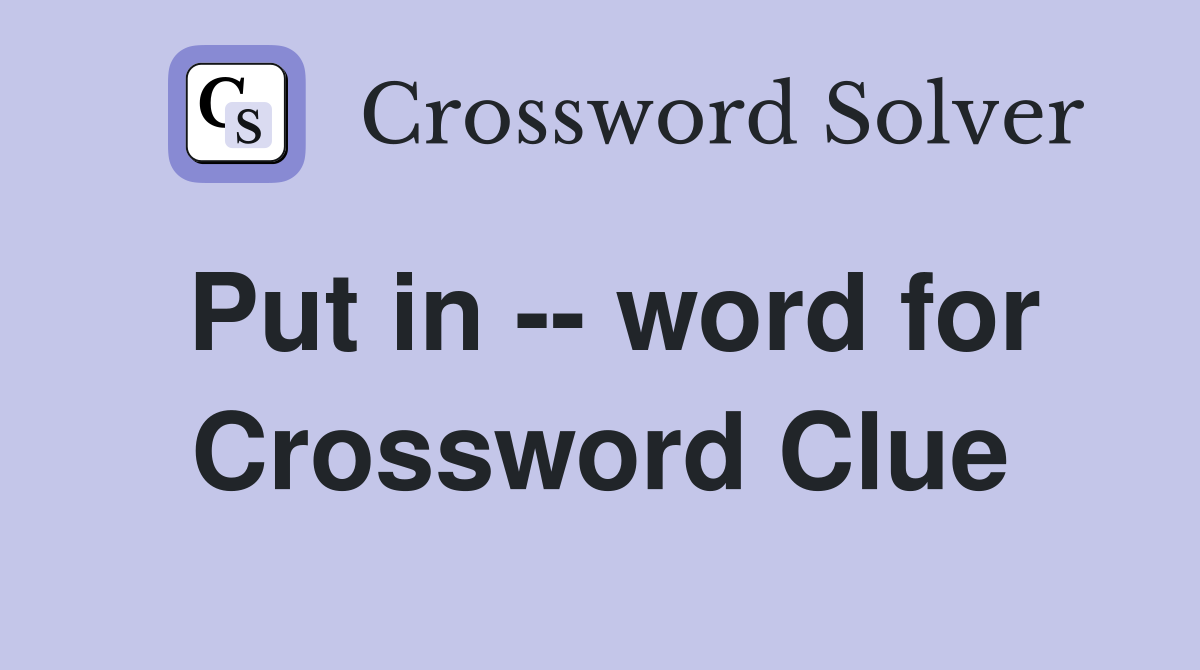 Put in -- word for Crossword Clue