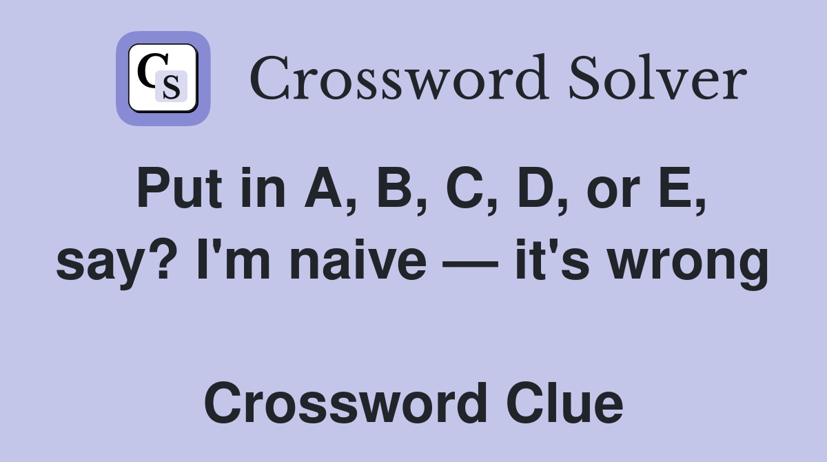 Put in A, B, C, D, or E, say? I'm naive — it's wrong  Crossword Clue