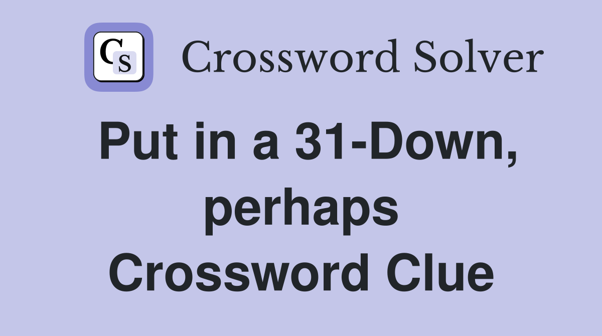 Put in a 31-Down, perhaps Crossword Clue
