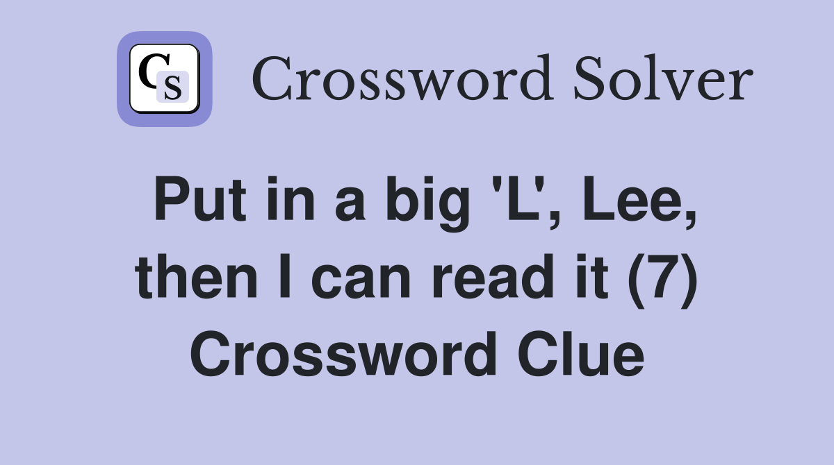 Put in a big 'L', Lee, then I can read it (7) Crossword Clue