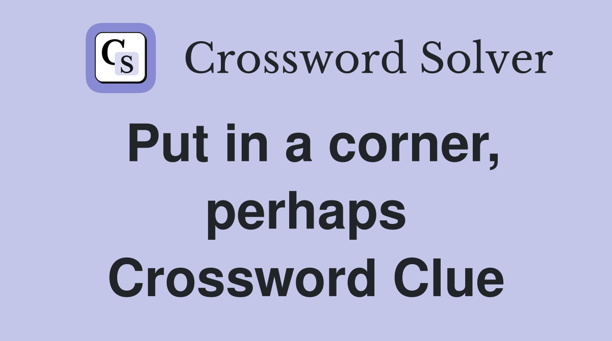Put in a corner, perhaps Crossword Clue