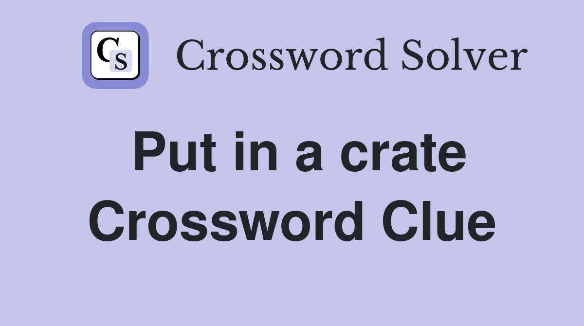 Put in a crate Crossword Clue