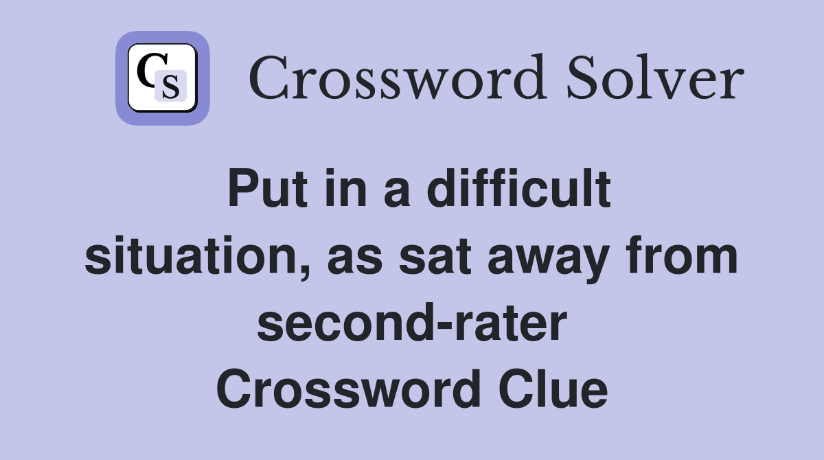 Put in a difficult situation, as sat away from second-rater Crossword Clue