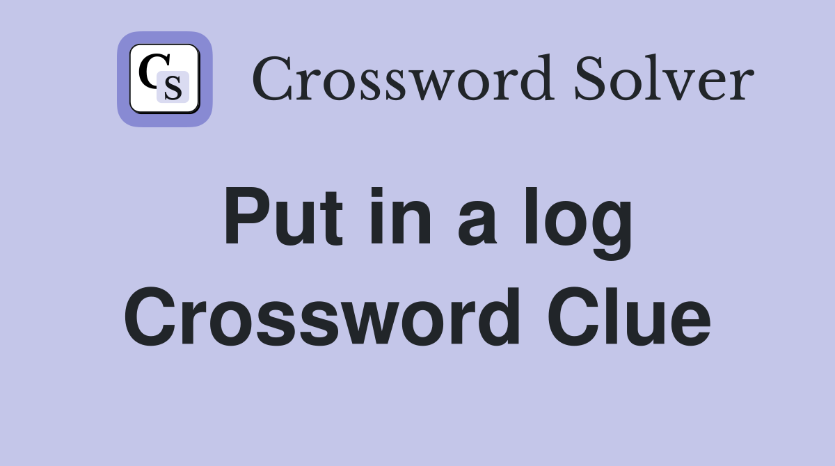 Put in a log Crossword Clue