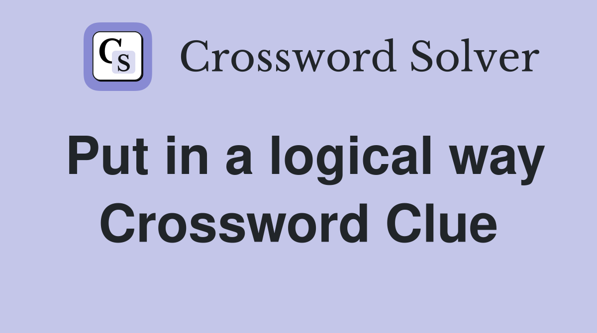 Put in a logical way Crossword Clue