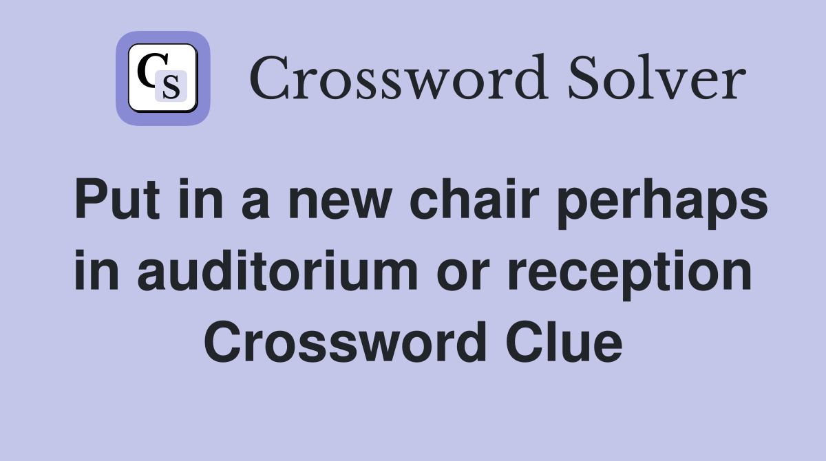 Put in a new chair perhaps in auditorium or reception Crossword Clue