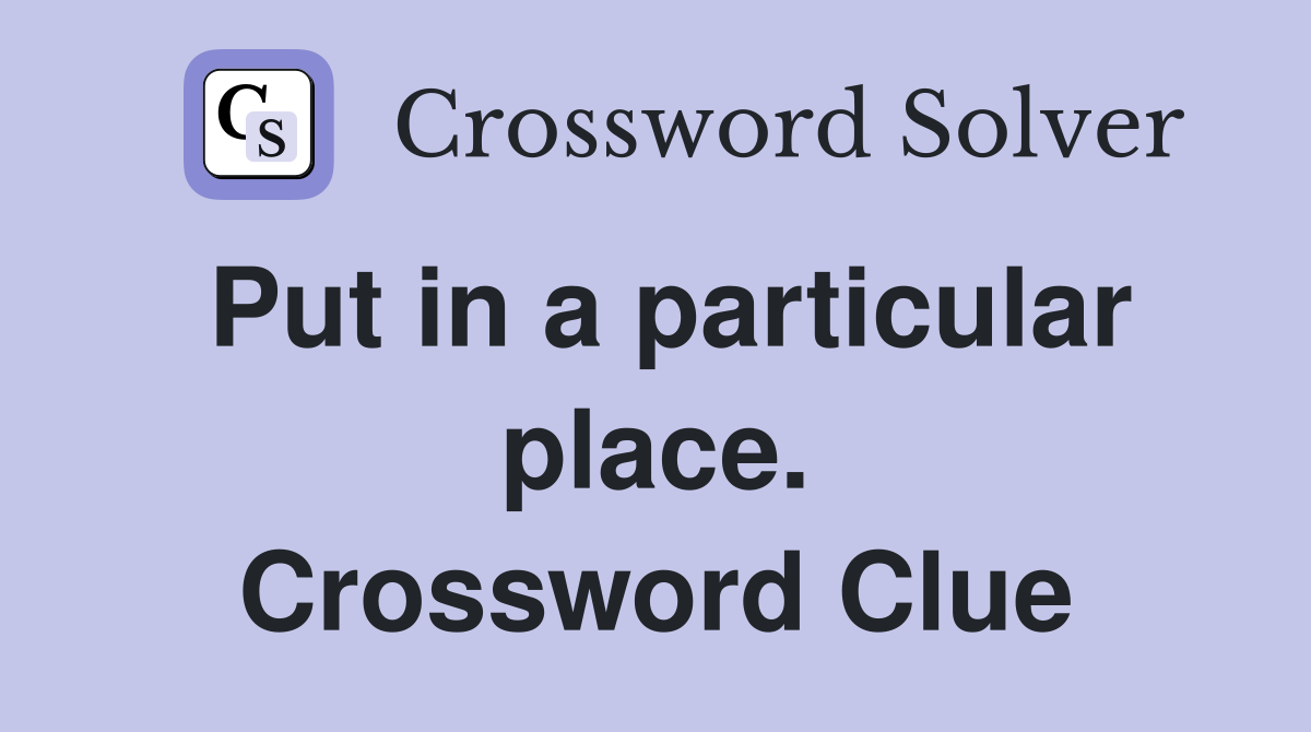 Put in a particular place. Crossword Clue