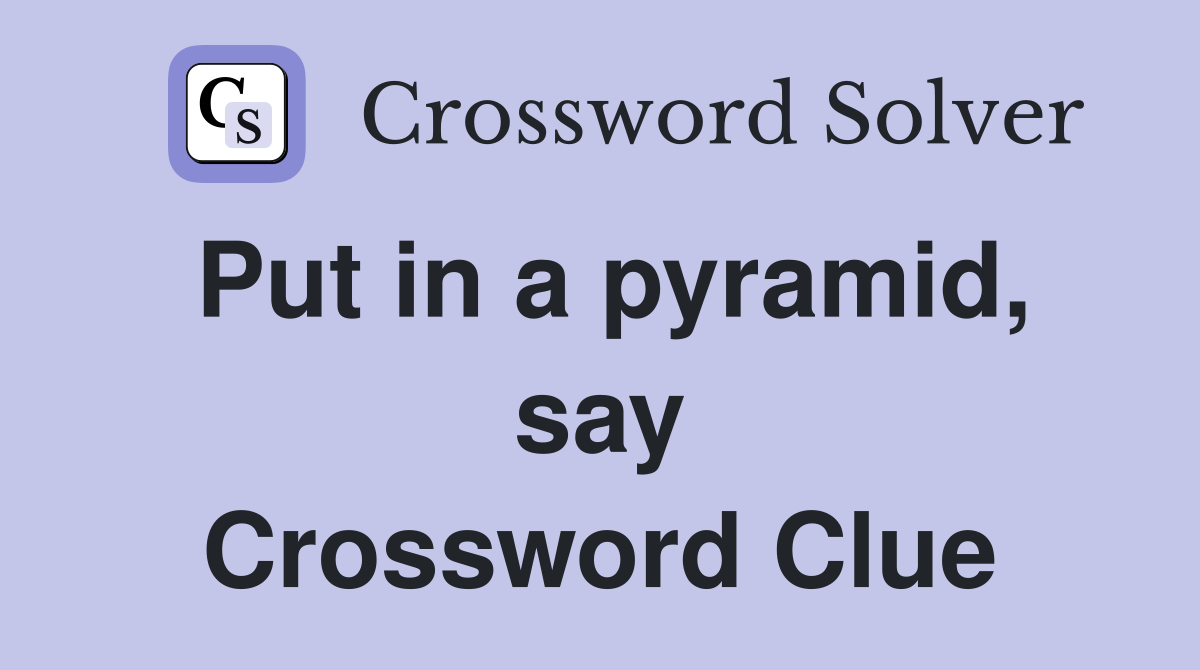 Put in a pyramid, say Crossword Clue
