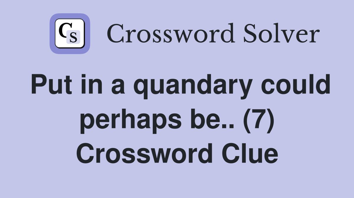 Put in a quandary could perhaps be.. (7) Crossword Clue