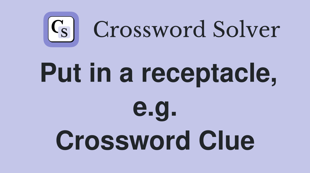 Put in a receptacle, e.g. Crossword Clue