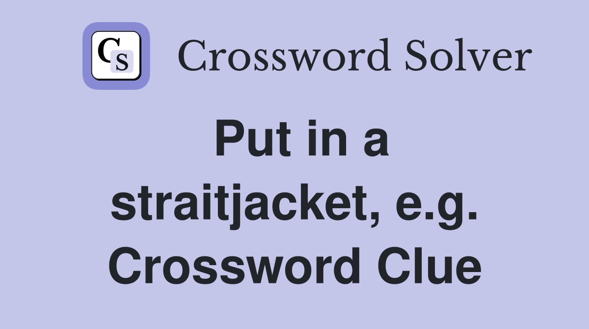 Put in a straitjacket, e.g. Crossword Clue