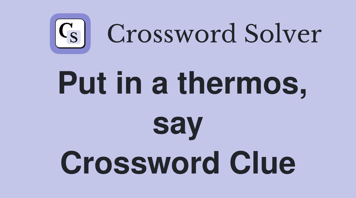 Put in a thermos, say Crossword Clue