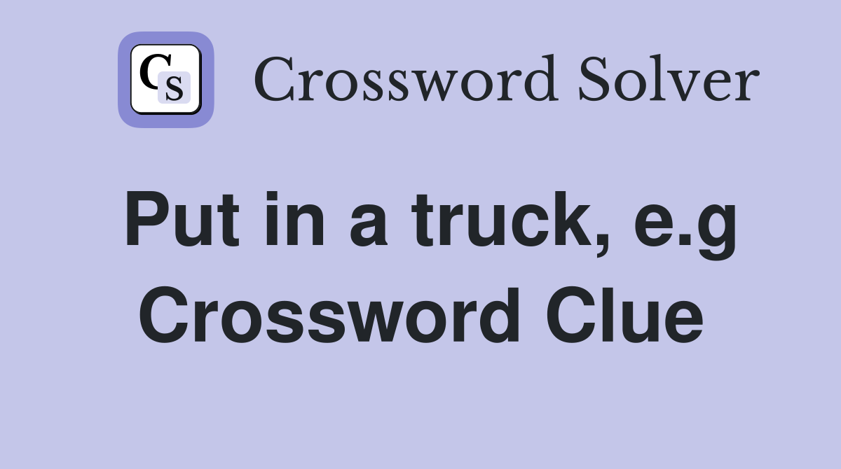 Put in a truck, e.g Crossword Clue