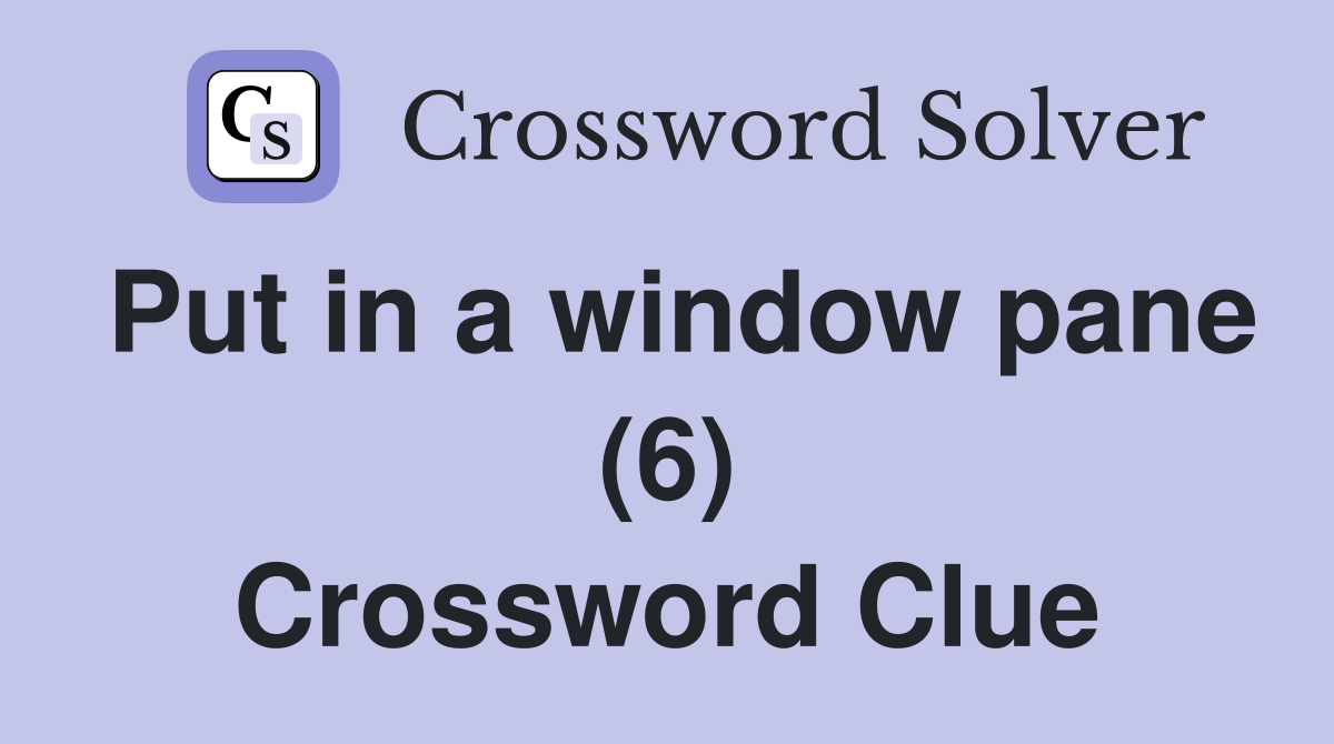 Put in a window pane (6) Crossword Clue