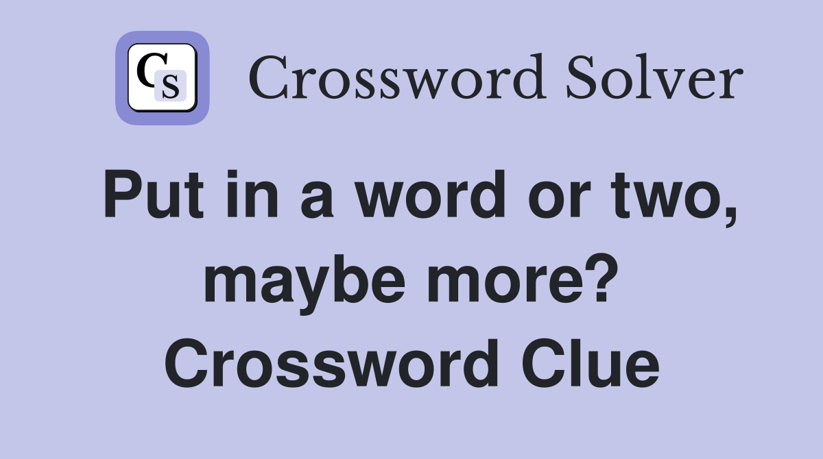 Put in a word or two, maybe more? Crossword Clue