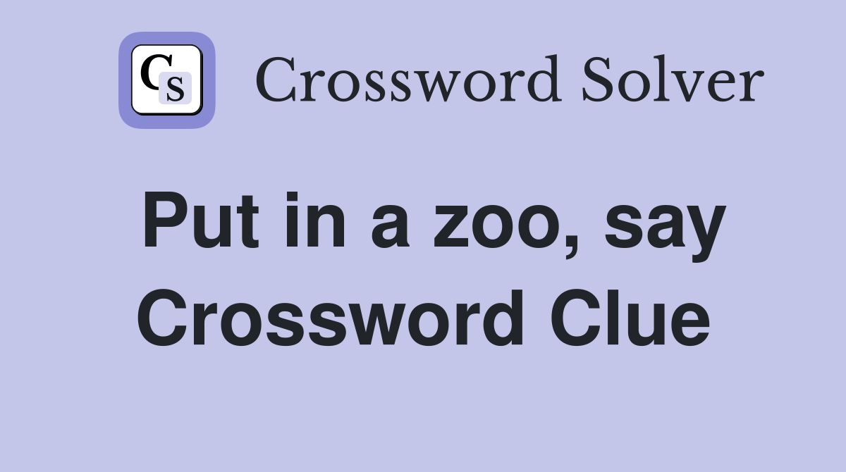 Put in a zoo, say Crossword Clue