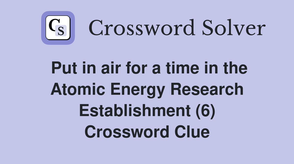 Put in air for a time in the Atomic Energy Research Establishment (6) Crossword Clue
