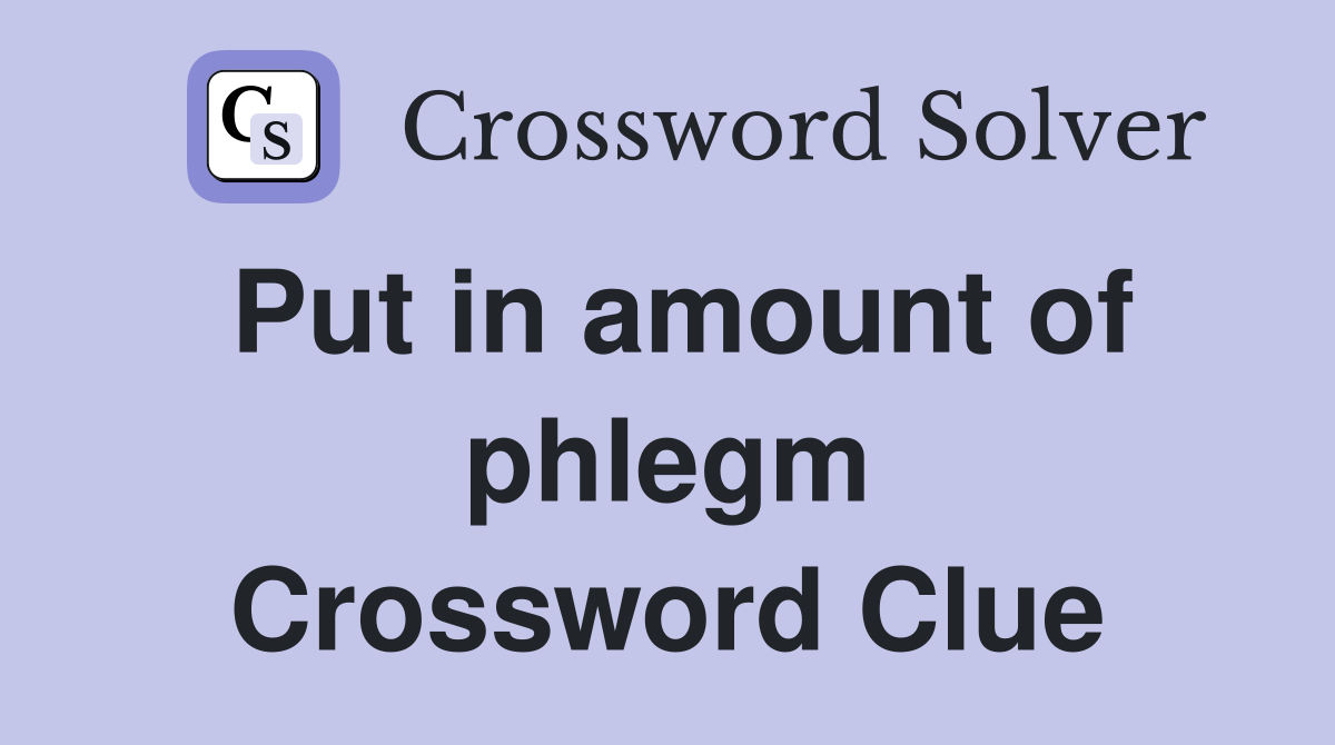 Put in amount of phlegm Crossword Clue
