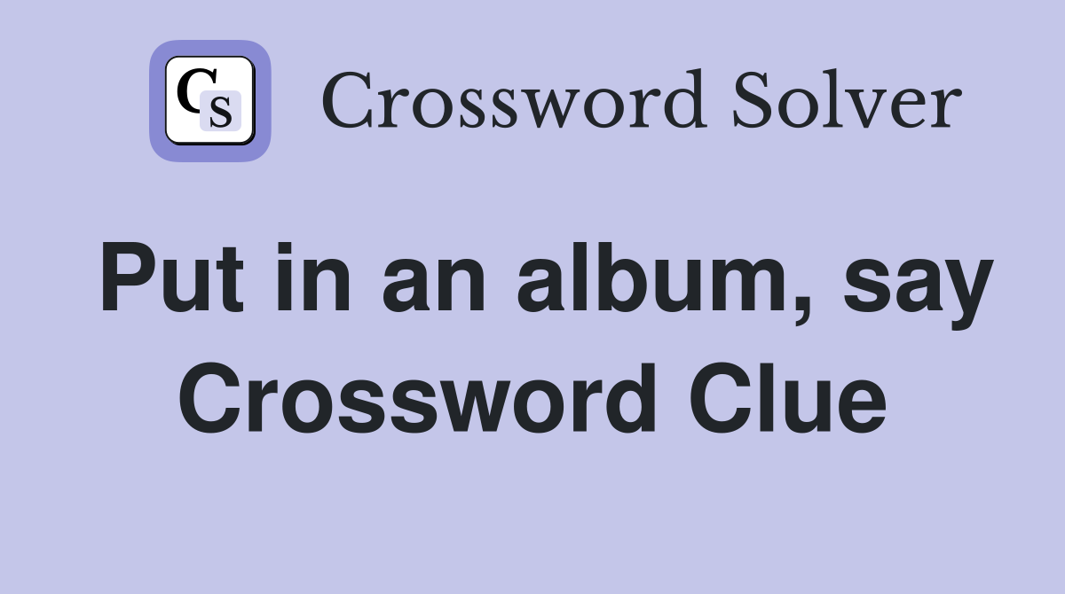 Put in an album, say Crossword Clue