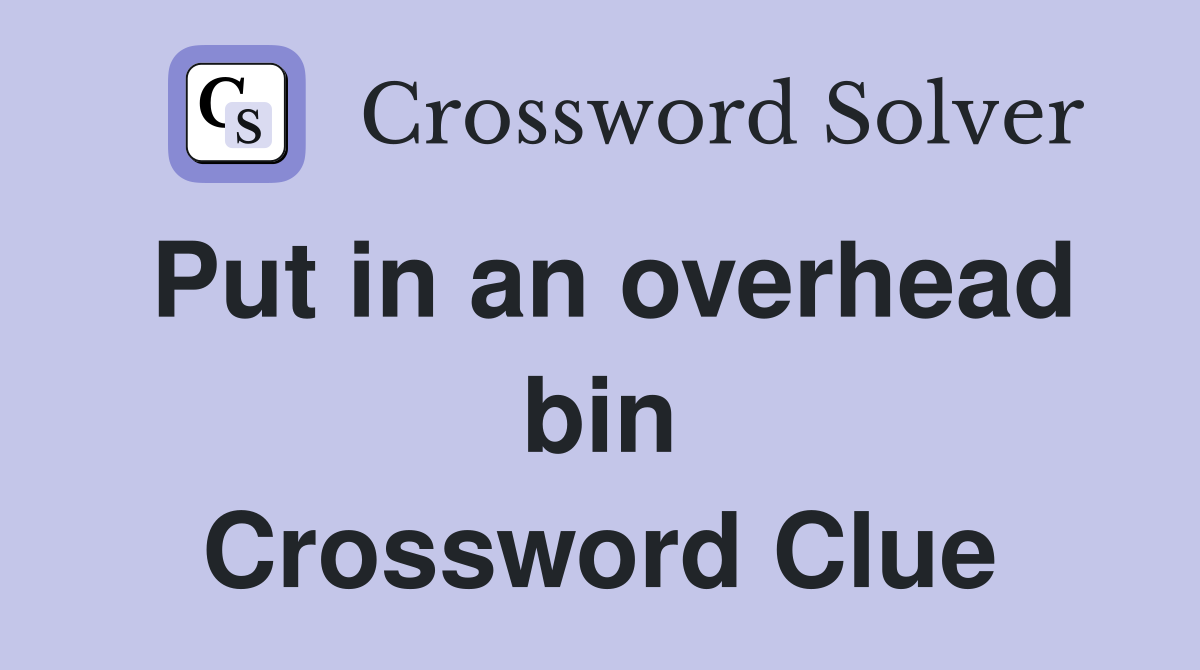 Put in an overhead bin Crossword Clue