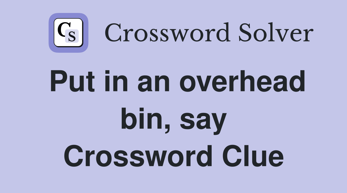 Put in an overhead bin, say Crossword Clue
