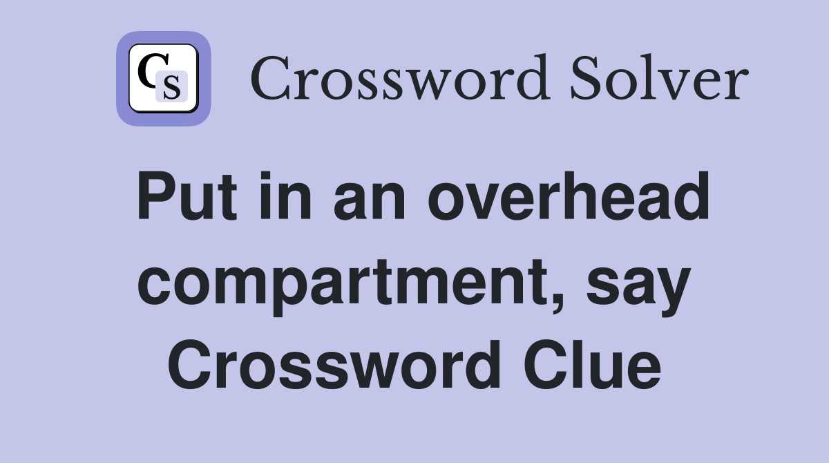 Put in an overhead compartment, say Crossword Clue