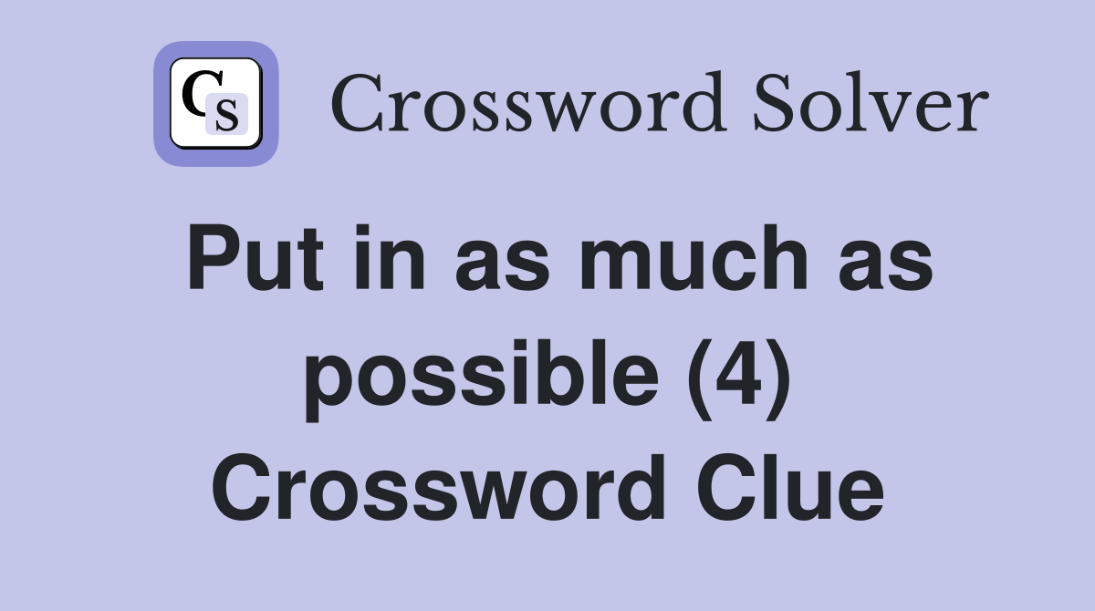 Put in as much as possible (4) Crossword Clue