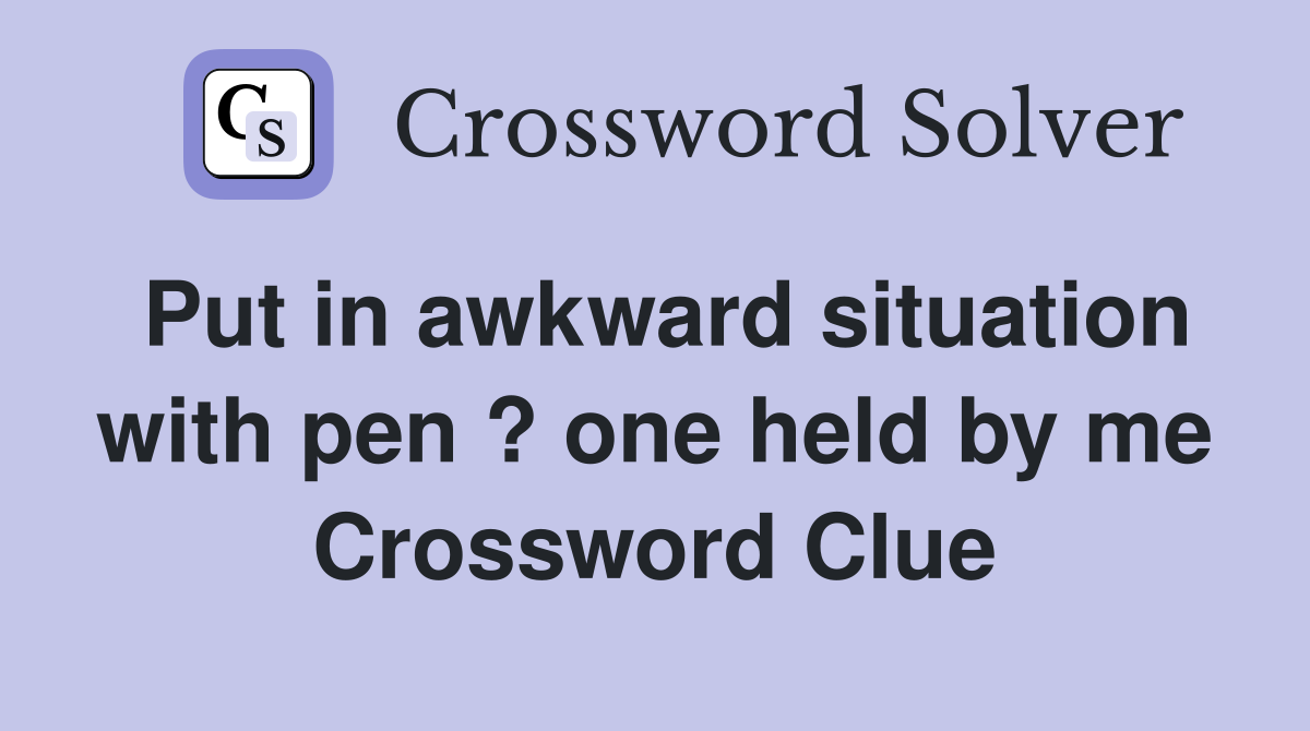 Put in awkward situation with pen ? one held by me Crossword Clue