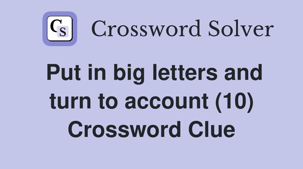 Put in big letters and turn to account (10) Crossword Clue