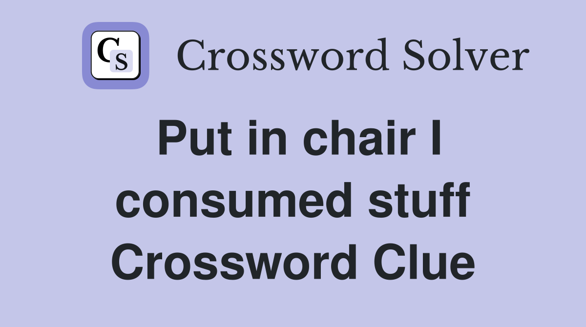 Put in chair I consumed stuff Crossword Clue