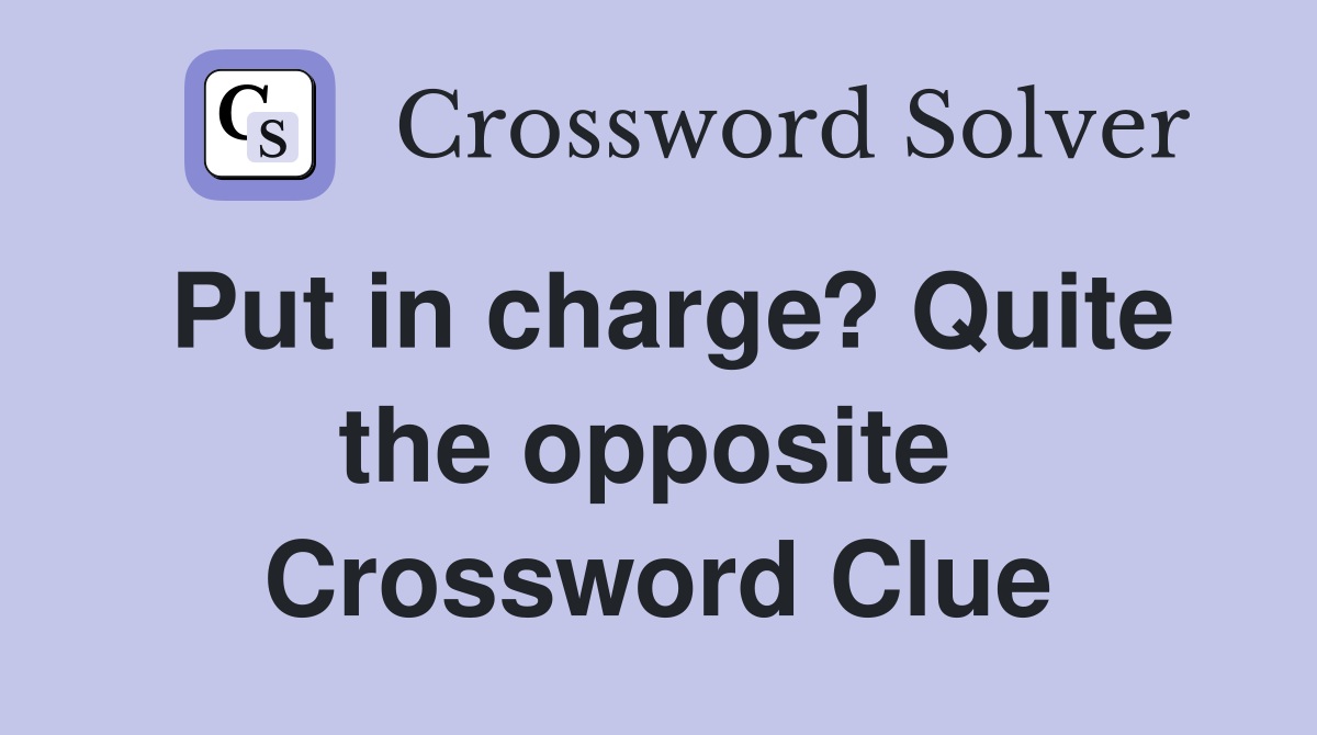 Put in charge? Quite the opposite  Crossword Clue