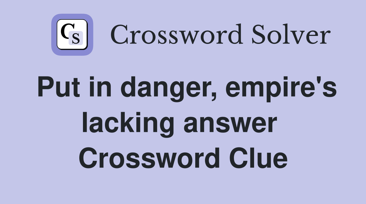 Put in danger, empire's lacking answer  Crossword Clue