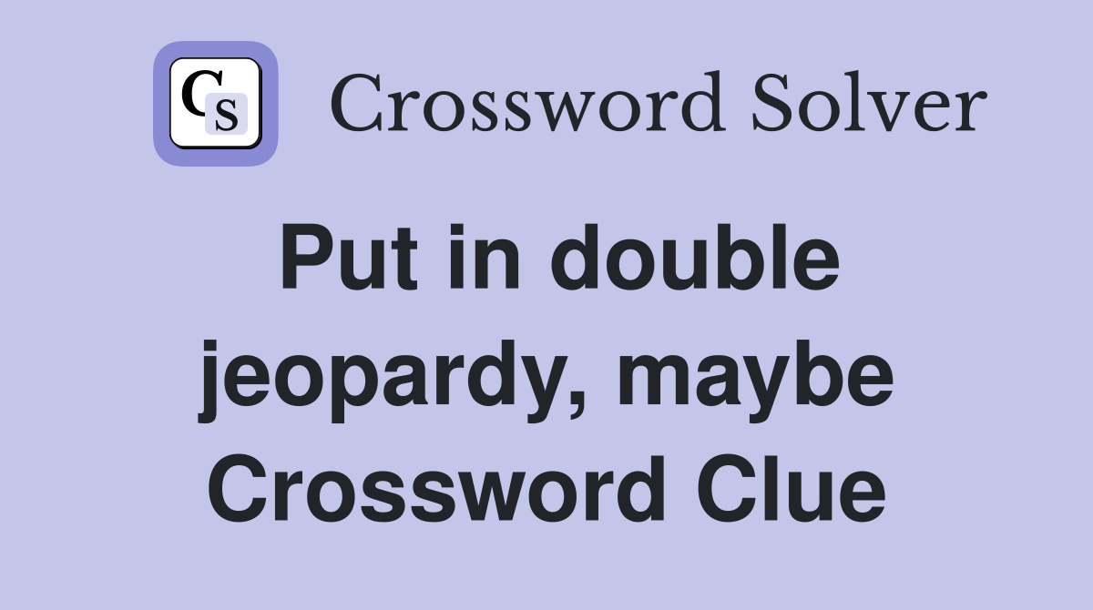 Put in double jeopardy, maybe Crossword Clue
