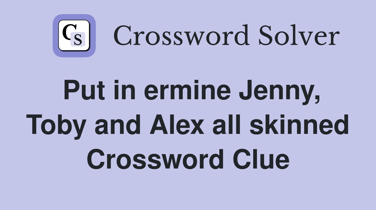 Put in ermine Jenny, Toby and Alex all skinned Crossword Clue